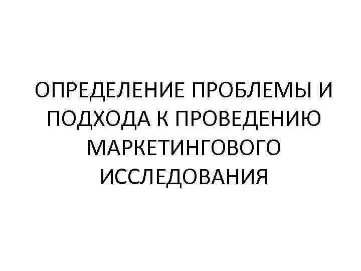 ОПРЕДЕЛЕНИЕ ПРОБЛЕМЫ И ПОДХОДА К ПРОВЕДЕНИЮ МАРКЕТИНГОВОГО ИССЛЕДОВАНИЯ 