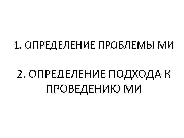 1. ОПРЕДЕЛЕНИЕ ПРОБЛЕМЫ МИ 2. ОПРЕДЕЛЕНИЕ ПОДХОДА К ПРОВЕДЕНИЮ МИ 