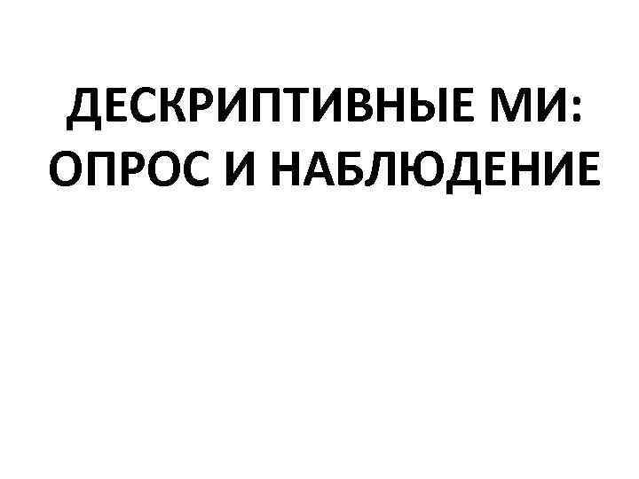 ДЕСКРИПТИВНЫЕ МИ: ОПРОС И НАБЛЮДЕНИЕ 