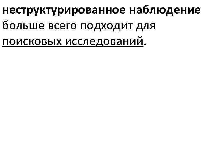 неструктурированное наблюдение больше всего подходит для поисковых исследований. 