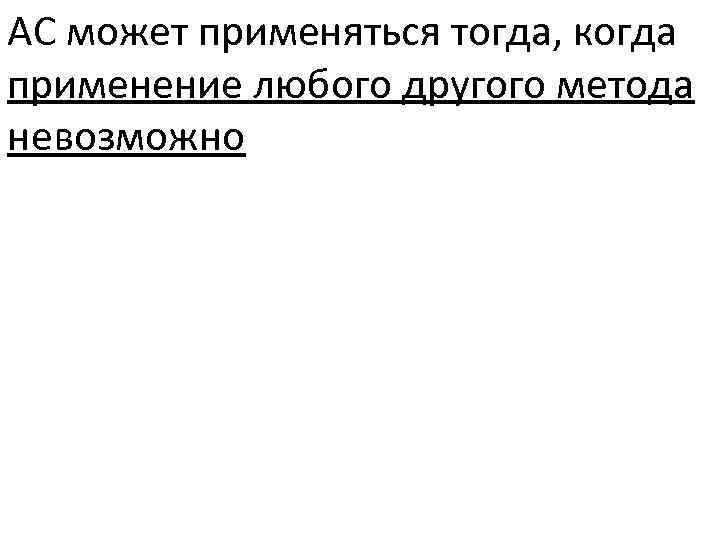 АС может применяться тогда, когда применение любого другого метода невозможно 