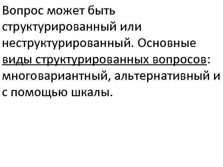 Вопрос может быть структурированный или неструктурированный. Основные виды структурированных вопросов: многовариантный, альтернативный и с