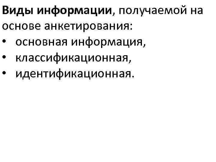 Виды информации, получаемой на основе анкетирования: • основная информация, • классификационная, • идентификационная. 