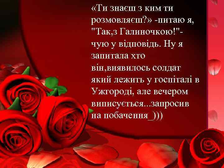  «Ти знаєш з ким ти розмовляєш? » -питаю я, "Так, з Галиночкою!"чую у