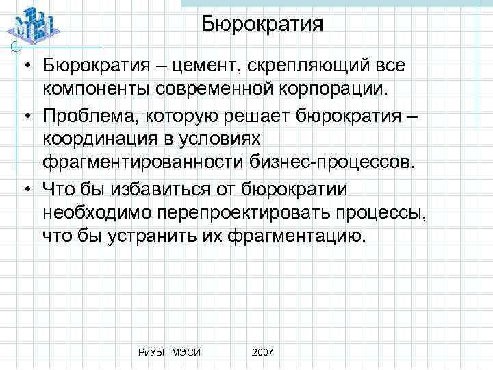 Бюрократия • Бюрократия – цемент, скрепляющий все компоненты современной корпорации. • Проблема, которую решает
