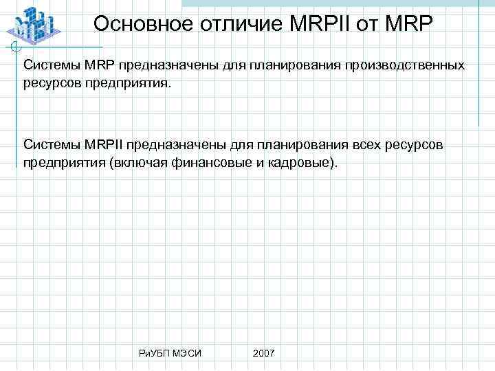 Основное отличие MRPII от MRP Системы MRP предназначены для планирования производственных ресурсов предприятия. Системы