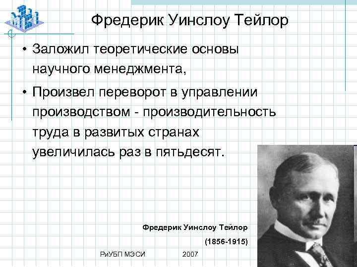 Фредерик Уинслоу Тейлор • Заложил теоретические основы научного менеджмента, • Произвел переворот в управлении