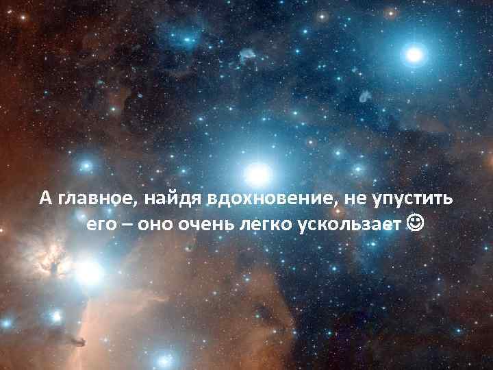 А главное, найдя вдохновение, не упустить его – оно очень легко ускользает 