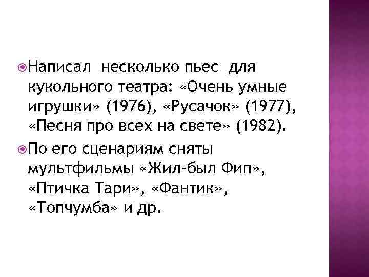  Написал несколько пьес для кукольного театра: «Очень умные игрушки» (1976), «Русачок» (1977), «Песня