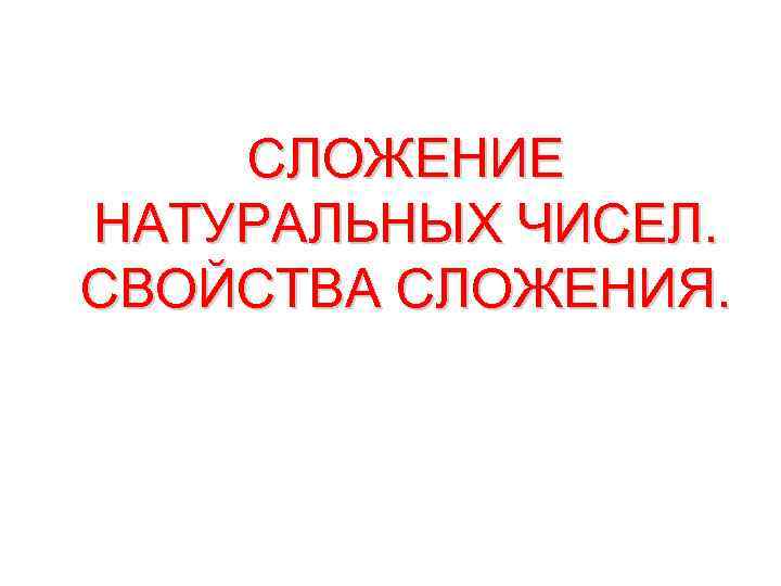 СЛОЖЕНИЕ НАТУРАЛЬНЫХ ЧИСЕЛ. СВОЙСТВА СЛОЖЕНИЯ. 