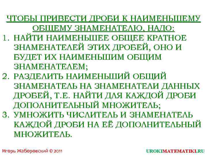 ЧТОБЫ ПРИВЕСТИ ДРОБИ К НАИМЕНЬШЕМУ ОБЩЕМУ ЗНАМЕНАТЕЛЮ, НАДО: 1. НАЙТИ НАИМЕНЬШЕЕ ОБЩЕЕ КРАТНОЕ ЗНАМЕНАТЕЛЕЙ