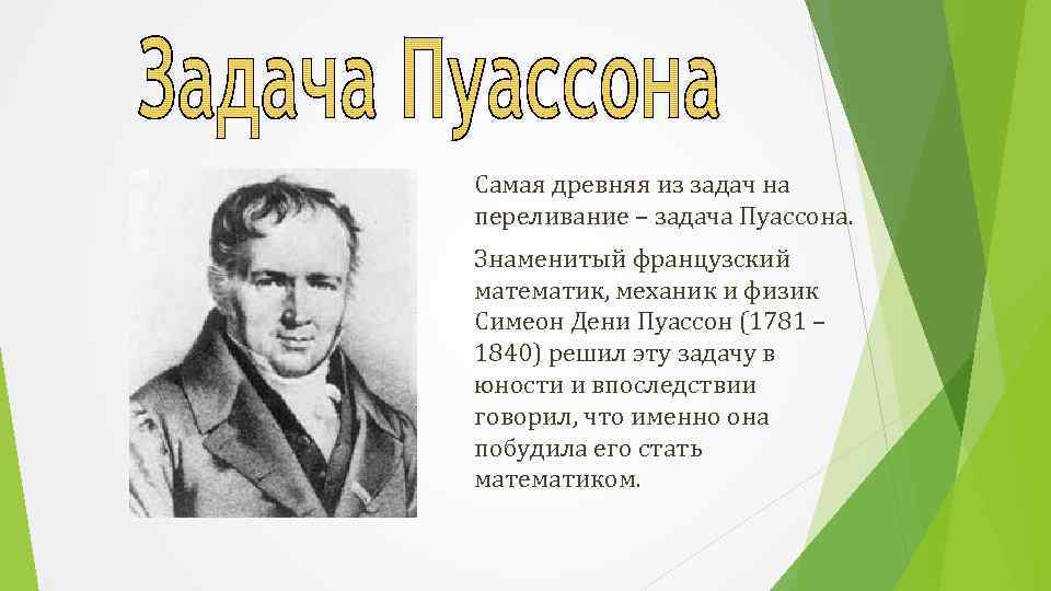 Самая древняя из задач на переливание – задача Пуассона. Знаменитый французский математик, механик и