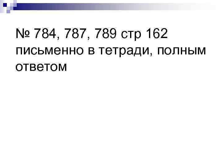 № 784, 787, 789 стр 162 письменно в тетради, полным ответом 