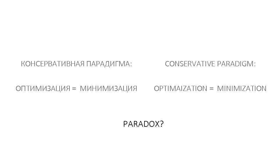 КОНСЕРВАТИВНАЯ ПАРАДИГМА: CONSERVATIVE PARADIGM: ОПТИМИЗАЦИЯ = МИНИМИЗАЦИЯ OPTIMAIZATION = MINIMIZATION PARADOX? 
