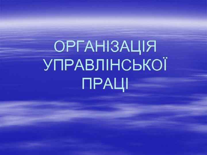 ОРГАНІЗАЦІЯ УПРАВЛІНСЬКОЇ ПРАЦІ 