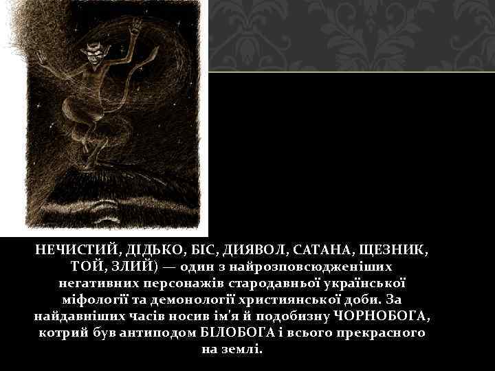 НЕЧИСТИЙ, ДІДЬКО, БІС, ДИЯВОЛ, САТАНА, ЩЕЗНИК, ТОЙ, ЗЛИЙ) — один з найрозповсюдженіших негативних персонажів