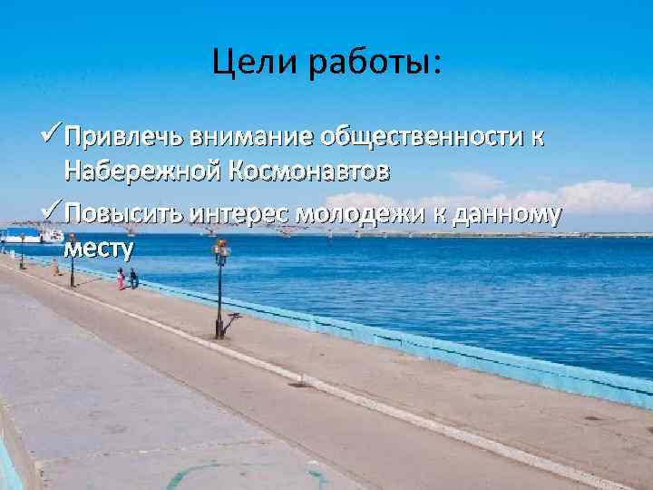Цели работы: ü Привлечь внимание общественности к Набережной Космонавтов ü Повысить интерес молодежи к
