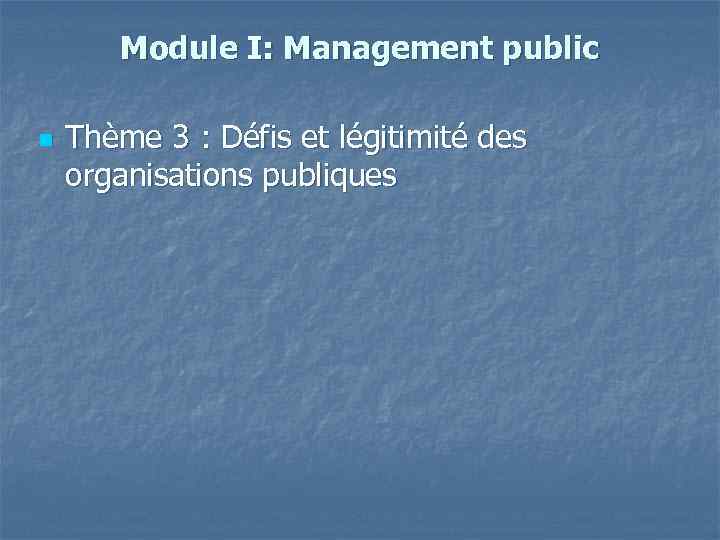 Module I: Management public n Thème 3 : Défis et légitimité des organisations publiques