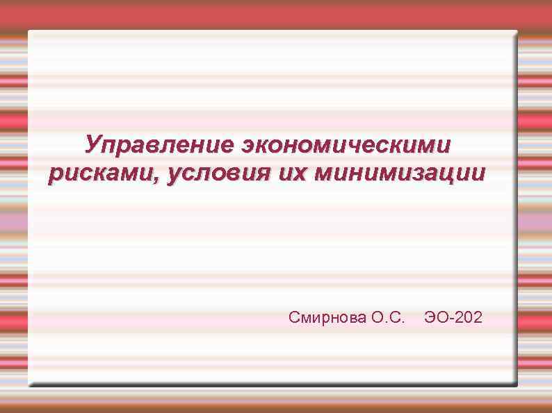 Управление экономическими рисками, условия их минимизации Смирнова О. С. ЭО-202 