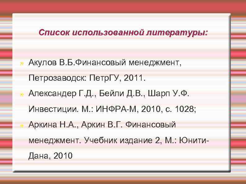 Список использованной литературы: Акулов В. Б. Финансовый менеджмент, Петрозаводск: Петр. ГУ, 2011. Александер Г.