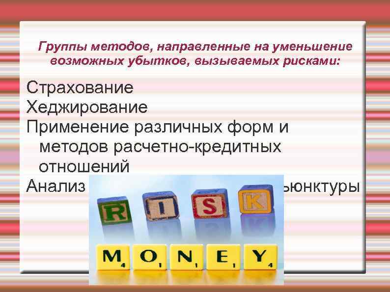 Группы методов, направленные на уменьшение возможных убытков, вызываемых рисками: Страхование Хеджирование Применение различных форм