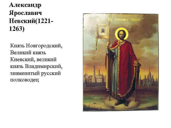 Александр Ярославич Невский(12211263) Князь Новгородский, Великий князь Киевский, великий князь Владимирский, знаменитый русский полководец