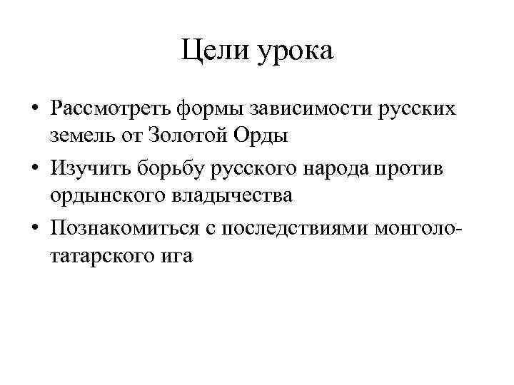 Цели урока • Рассмотреть формы зависимости русских земель от Золотой Орды • Изучить борьбу