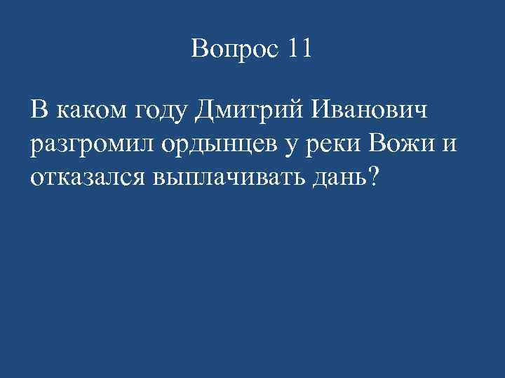 Вопрос 11 В каком году Дмитрий Иванович разгромил ордынцев у реки Вожи и отказался