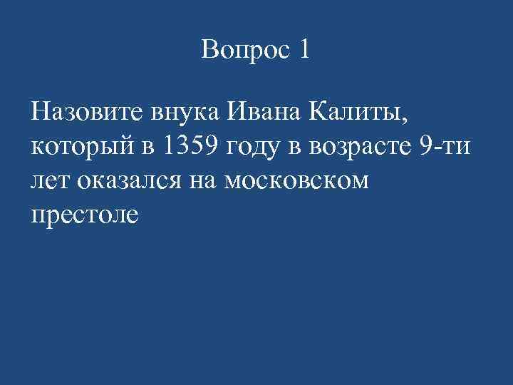 Вопрос 1 Назовите внука Ивана Калиты, который в 1359 году в возрасте 9 -ти
