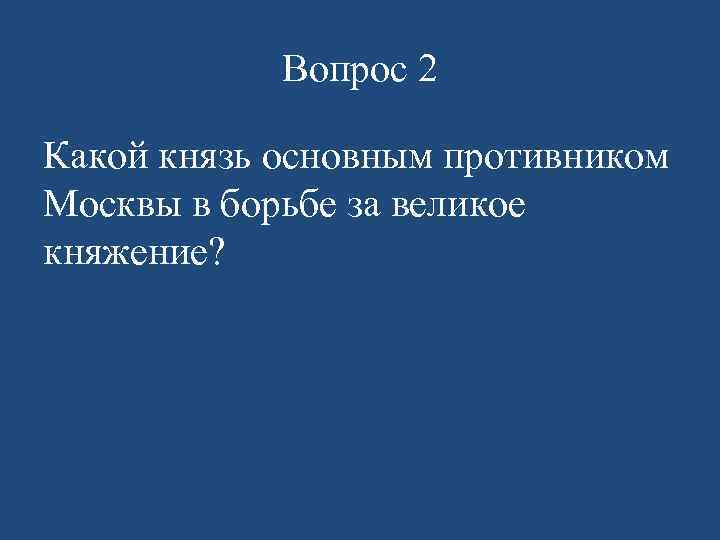 Вопрос 2 Какой князь основным противником Москвы в борьбе за великое княжение? 