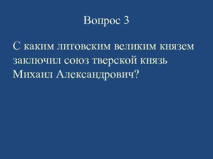 Вопрос 3 С каким литовским великим князем заключил союз тверской князь Михаил Александрович? 