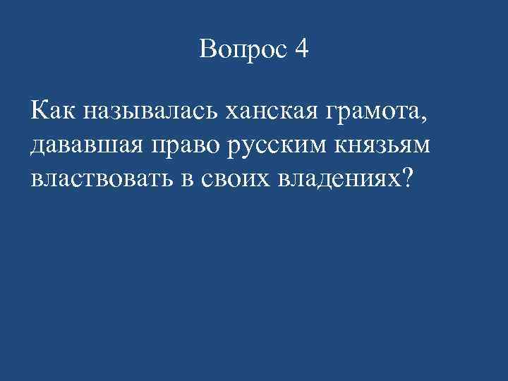Вопрос 4 Как называлась ханская грамота, дававшая право русским князьям властвовать в своих владениях?