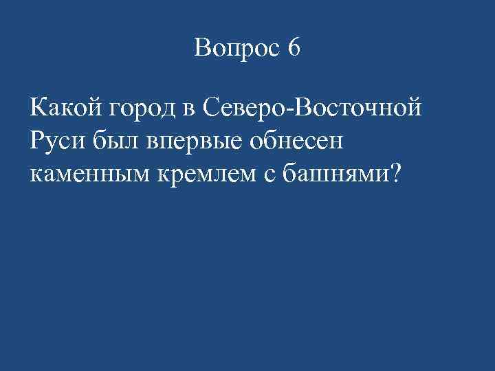 Вопрос 6 Какой город в Северо-Восточной Руси был впервые обнесен каменным кремлем с башнями?