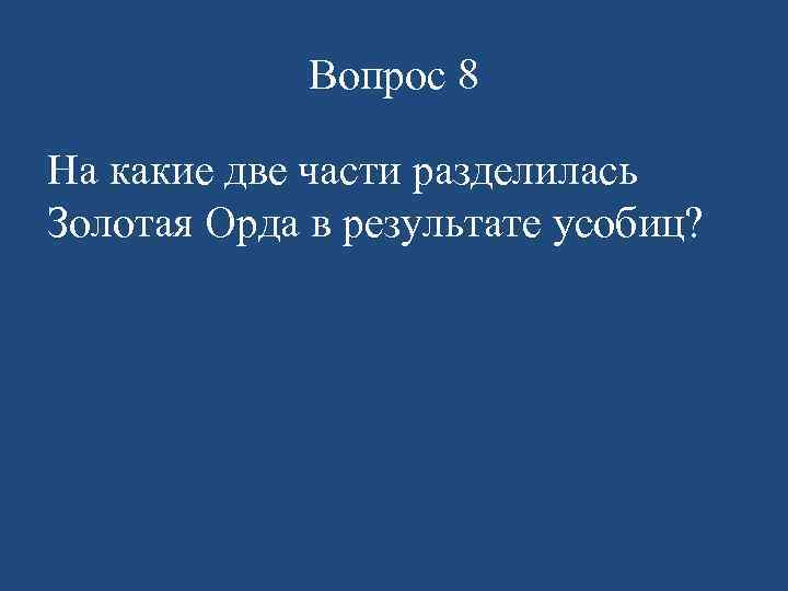 Вопрос 8 На какие две части разделилась Золотая Орда в результате усобиц? 