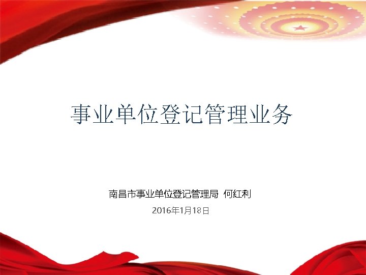 事业单位登记管理业务 南昌市事业单位登记管理局 何红利 2016年 1月18日 