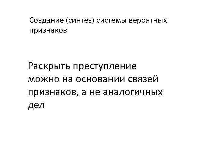 Создание (синтез) системы вероятных признаков Раскрыть преступление можно на основании связей признаков, а не