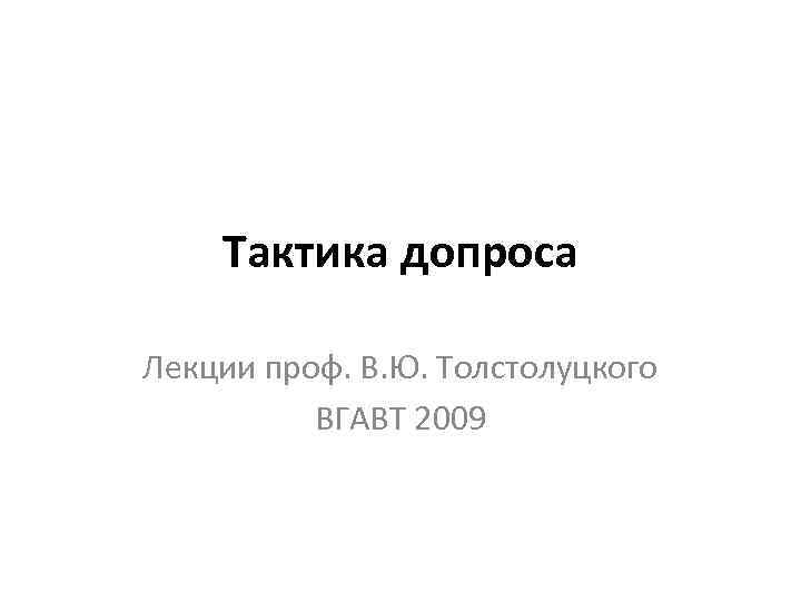 Тактика допроса Лекции проф. В. Ю. Толстолуцкого ВГАВТ 2009 