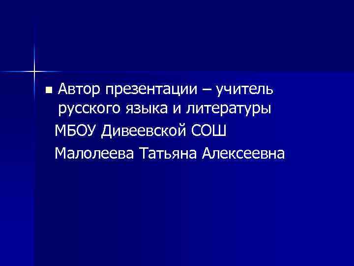 n Автор презентации – учитель русского языка и литературы МБОУ Дивеевской СОШ Малолеева Татьяна