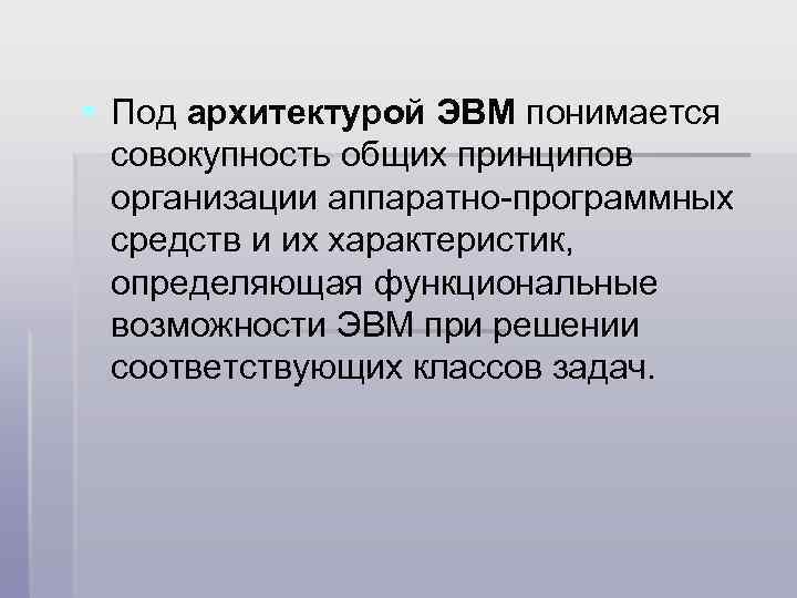 § Под архитектурой ЭВМ понимается совокупность общих принципов организации аппаратно-программных средств и их характеристик,