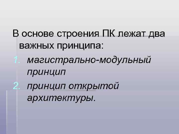 В основе строения ПК лежат два важных принципа: 1. магистрально-модульный принцип 2. принцип открытой