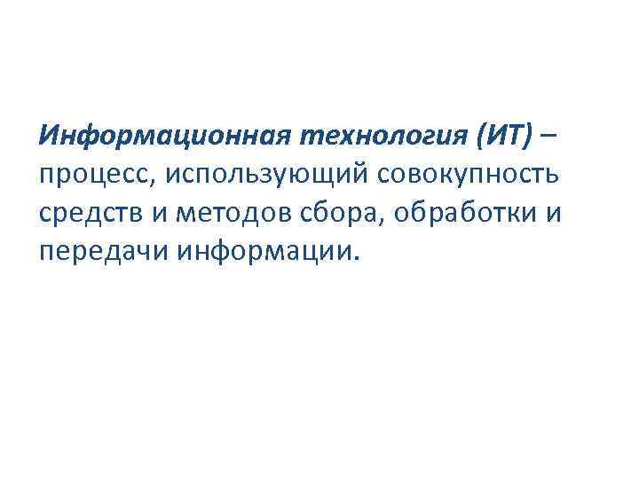 Информационная технология (ИТ) – процесс, использующий совокупность средств и методов сбора, обработки и передачи