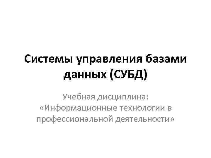 Системы управления базами данных (СУБД) Учебная дисциплина: «Информационные технологии в профессиональной деятельности» 