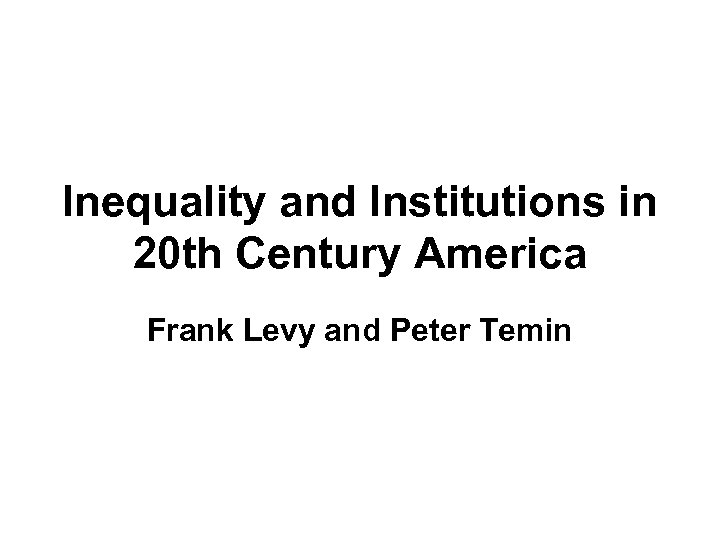 Inequality and Institutions in 20 th Century America Frank Levy and Peter Temin 