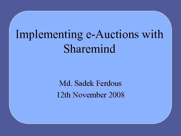 Implementing e-Auctions with Sharemind Md. Sadek Ferdous 12 th November 2008 