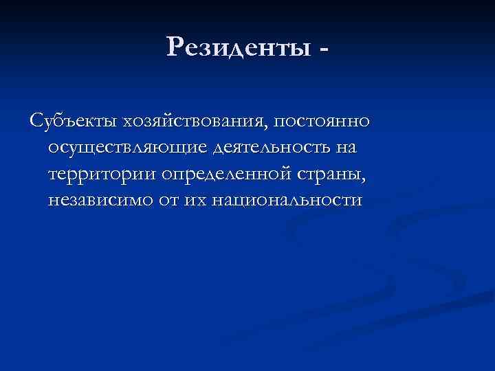 Резиденты Субъекты хозяйствования, постоянно осуществляющие деятельность на территории определенной страны, независимо от их национальности