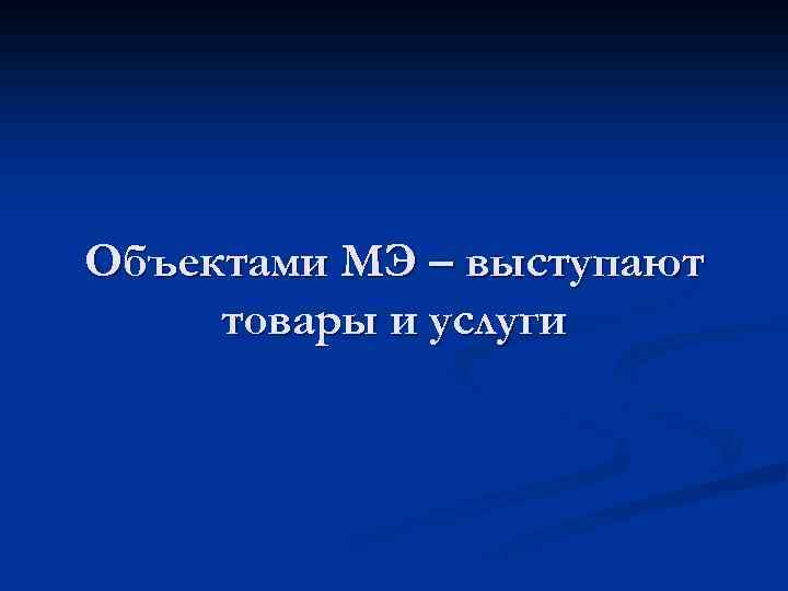 Объектами МЭ – выступают товары и услуги 