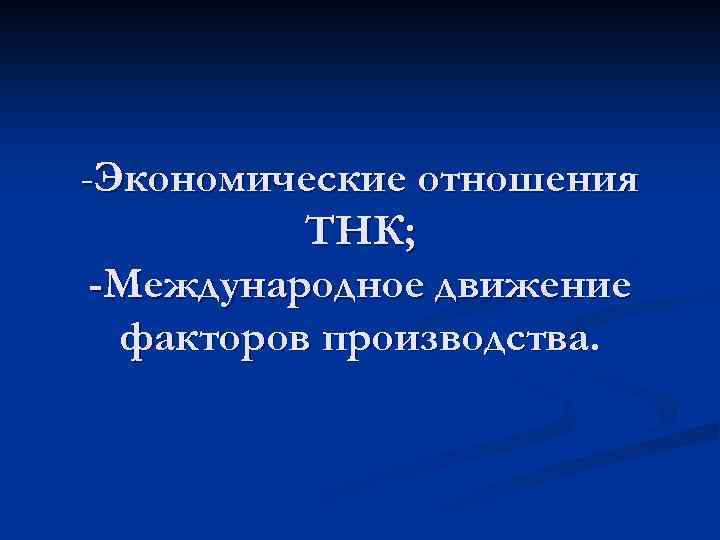 -Экономические отношения ТНК; -Международное движение факторов производства. 