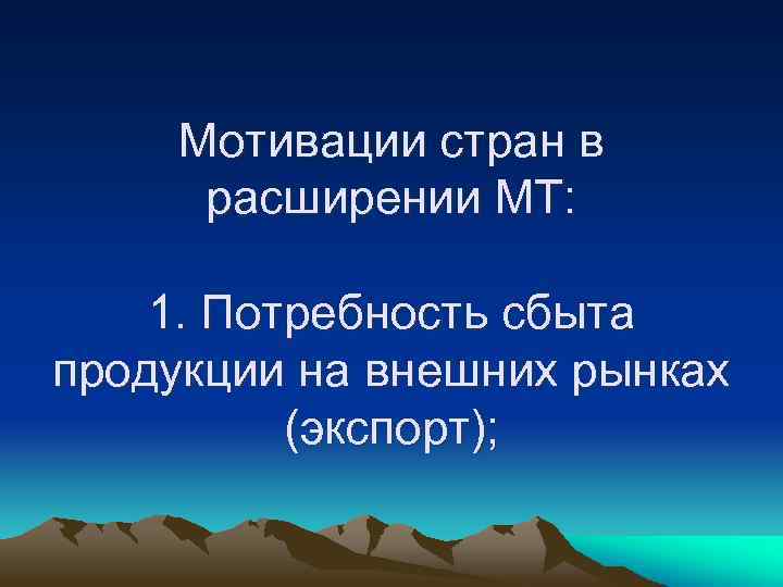 Мотивации стран в расширении МТ: 1. Потребность сбыта продукции на внешних рынках (экспорт); 