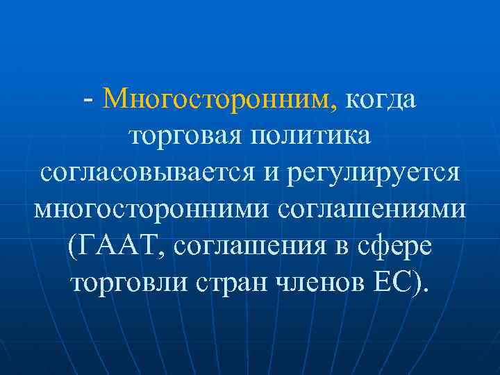 - Многосторонним, когда торговая политика согласовывается и регулируется многосторонними соглашениями (ГААТ, соглашения в сфере