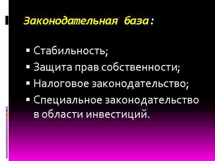 Законодательная база: Стабильность; Защита прав собственности; Налоговое законодательство; Специальное законодательство в области инвестиций. 